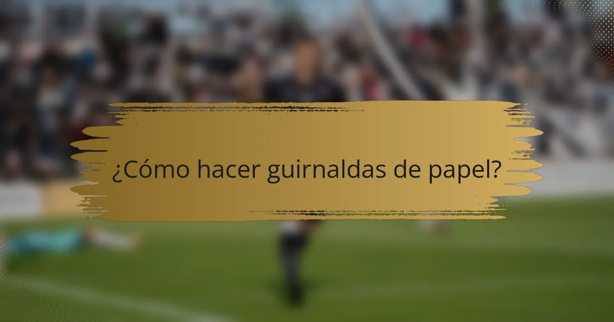 ¿Cómo hacer guirnaldas de papel?