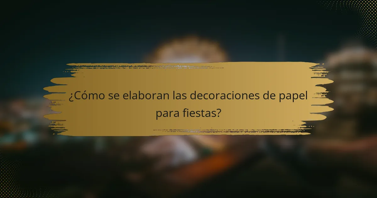 ¿Cómo se elaboran las decoraciones de papel para fiestas?