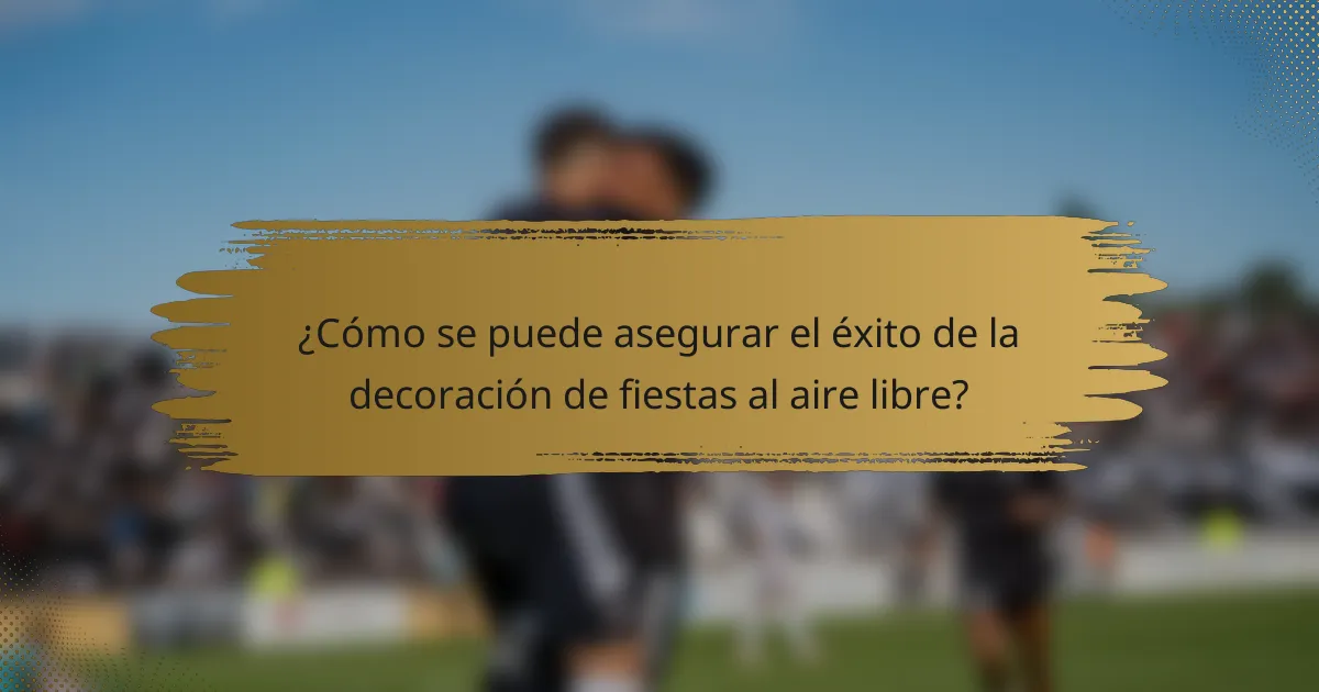 ¿Cómo se puede asegurar el éxito de la decoración de fiestas al aire libre?