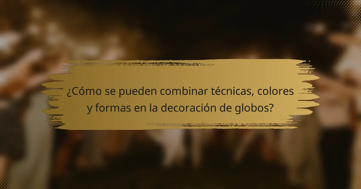 ¿Cómo se pueden combinar técnicas, colores y formas en la decoración de globos?