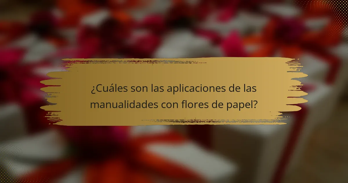 ¿Cuáles son las aplicaciones de las manualidades con flores de papel?