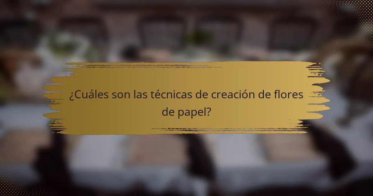 ¿Cuáles son las técnicas de creación de flores de papel?