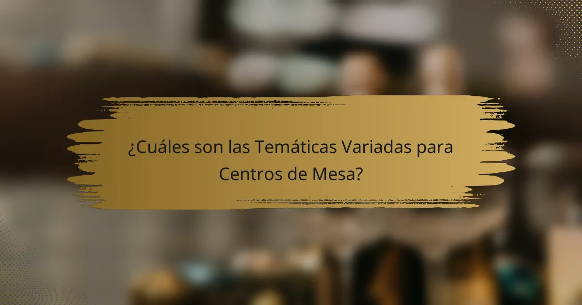 ¿Cuáles son las Temáticas Variadas para Centros de Mesa?