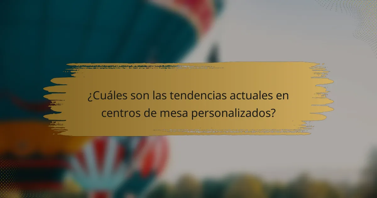 ¿Cuáles son las tendencias actuales en centros de mesa personalizados?
