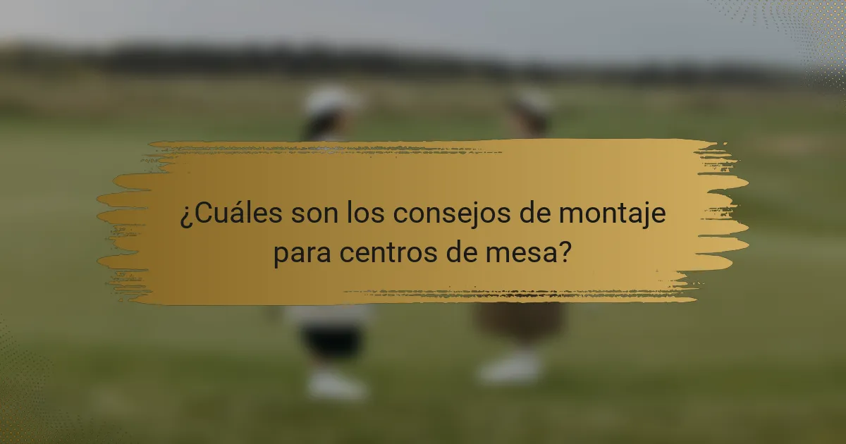 ¿Cuáles son los consejos de montaje para centros de mesa?