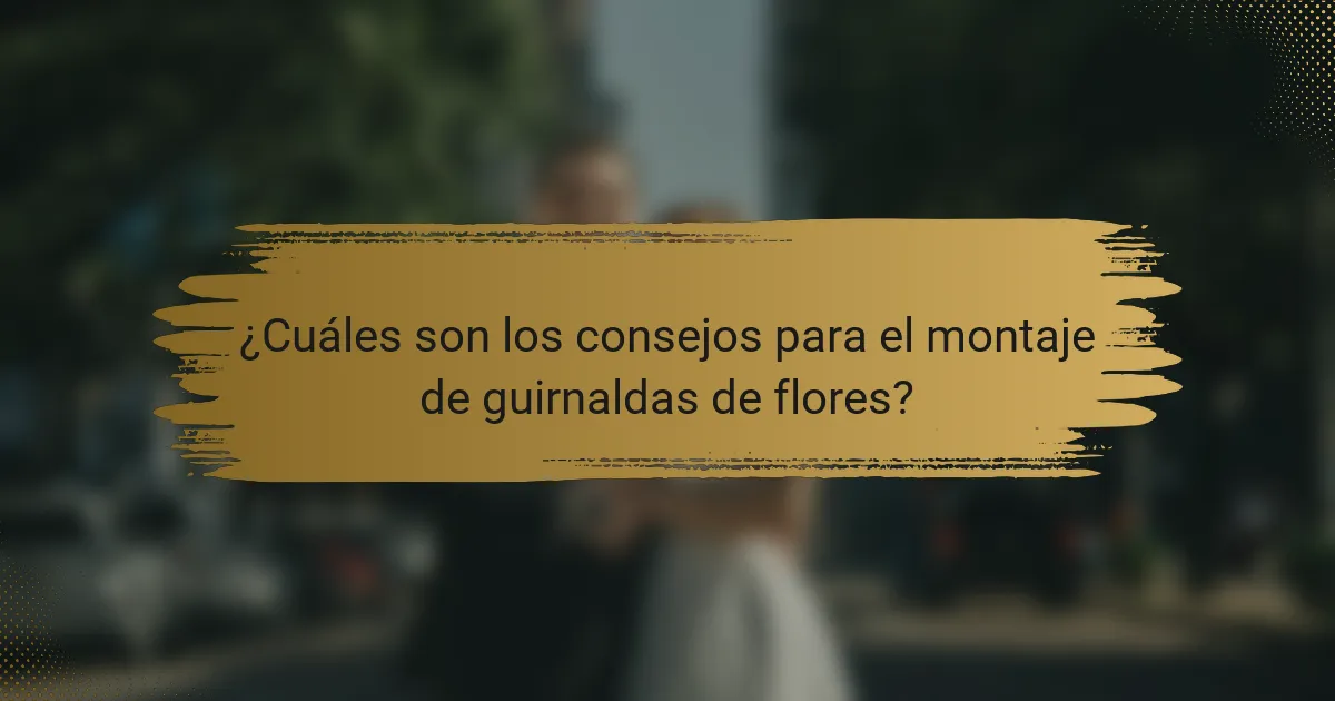 ¿Cuáles son los consejos para el montaje de guirnaldas de flores?