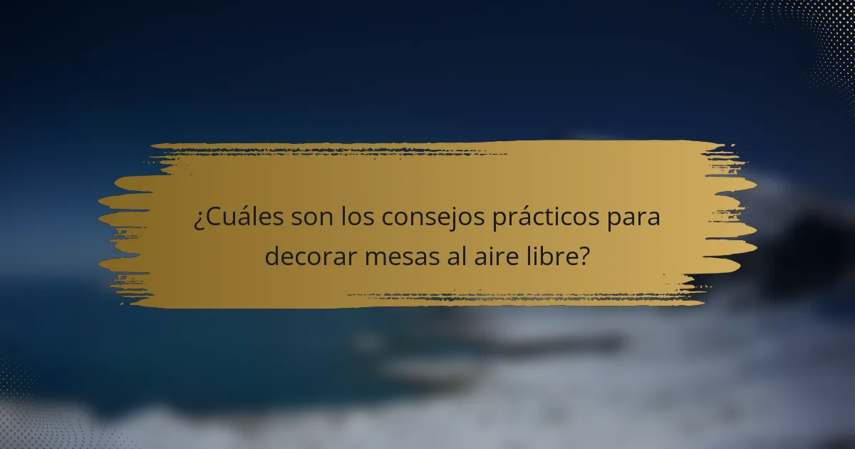 ¿Cuáles son los consejos prácticos para decorar mesas al aire libre?