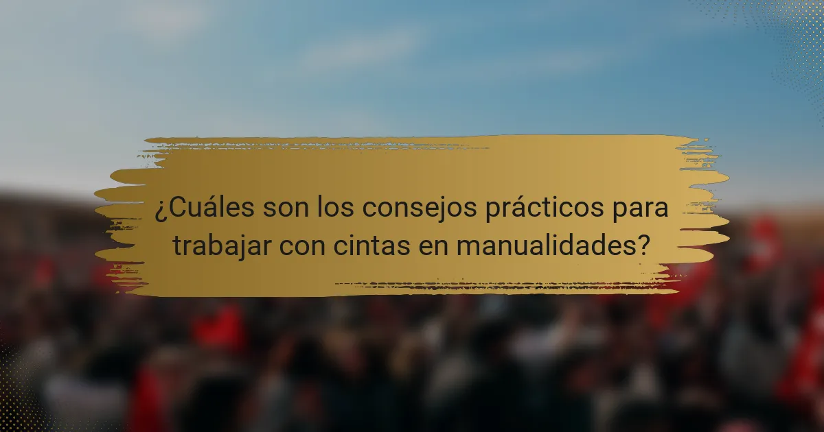 ¿Cuáles son los consejos prácticos para trabajar con cintas en manualidades?