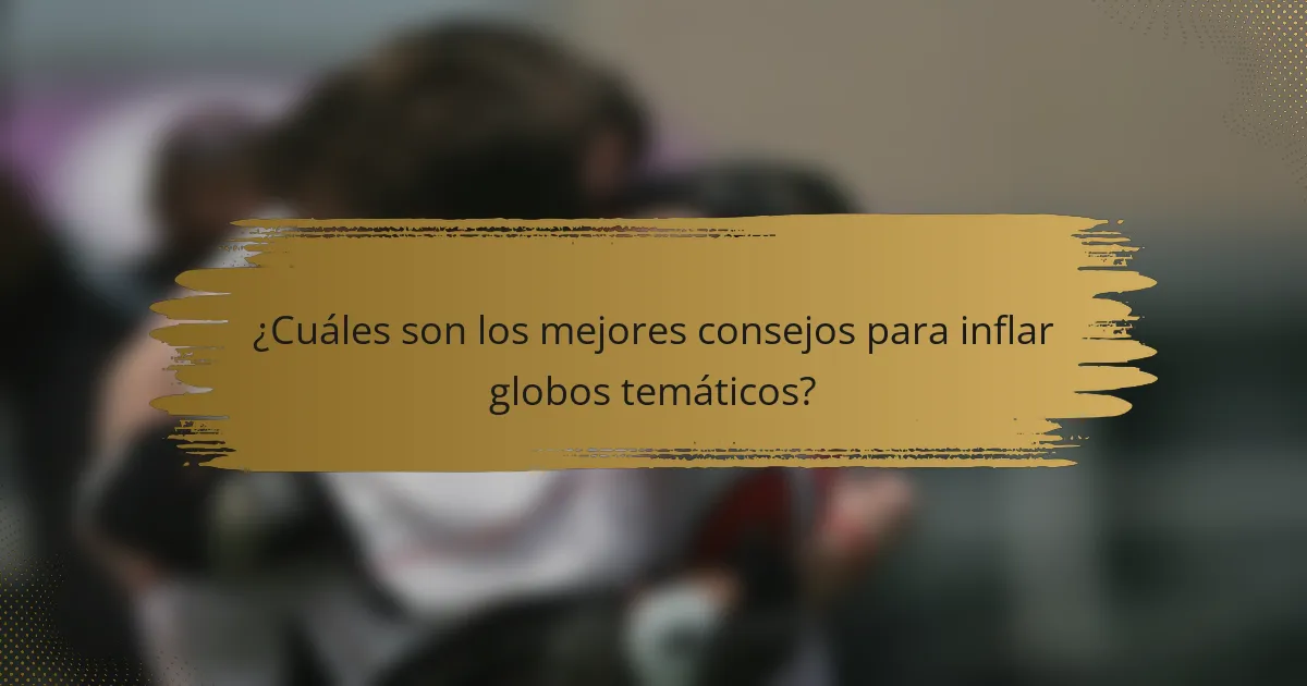 ¿Cuáles son los mejores consejos para inflar globos temáticos?