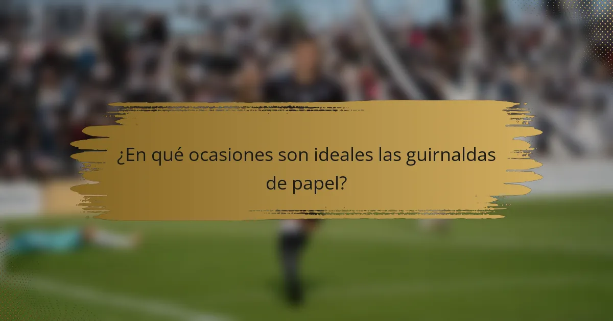 ¿En qué ocasiones son ideales las guirnaldas de papel?