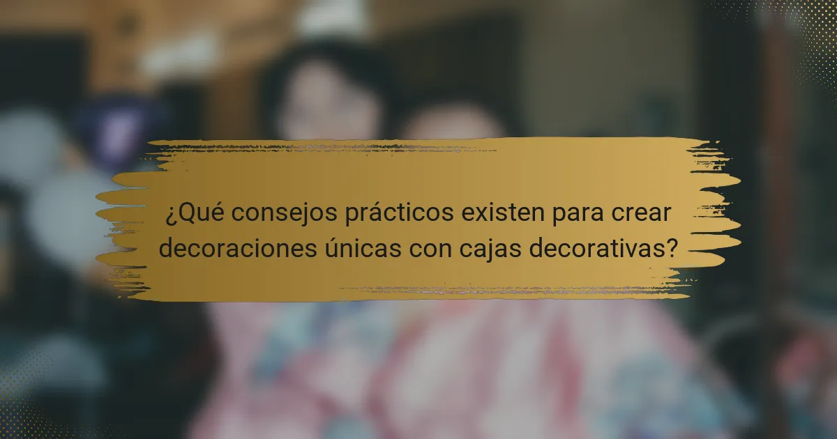 ¿Qué consejos prácticos existen para crear decoraciones únicas con cajas decorativas?