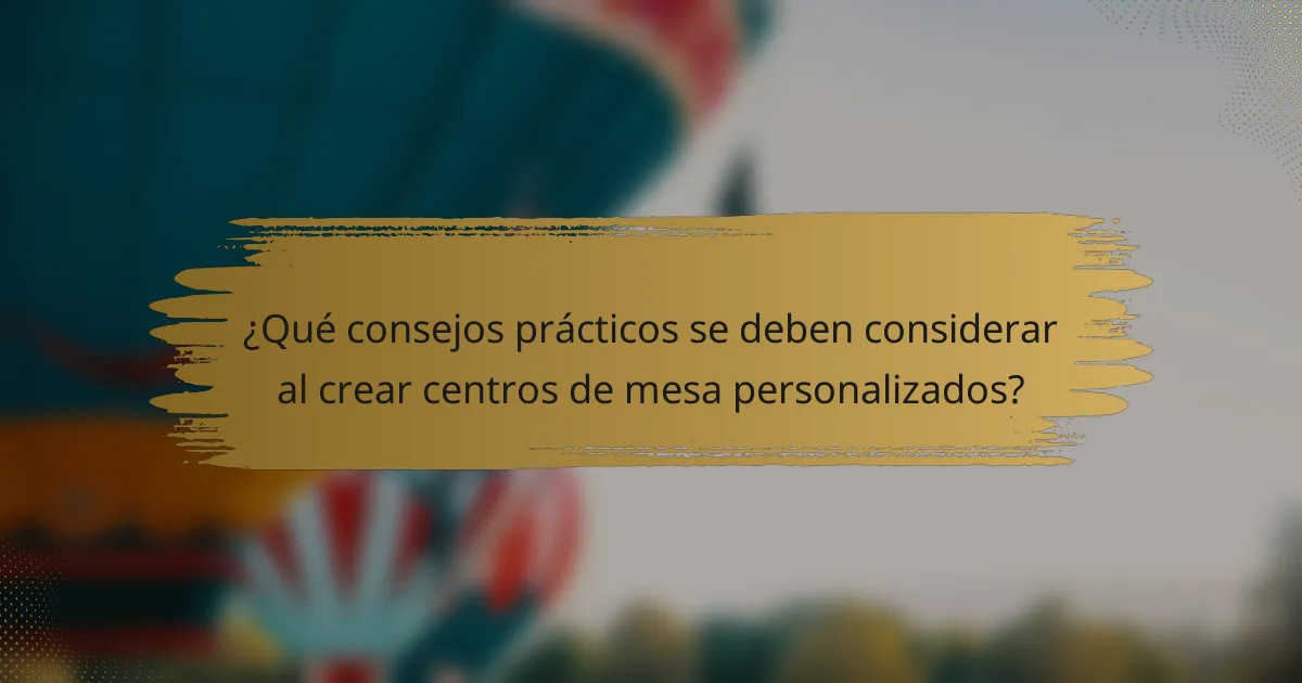 ¿Qué consejos prácticos se deben considerar al crear centros de mesa personalizados?