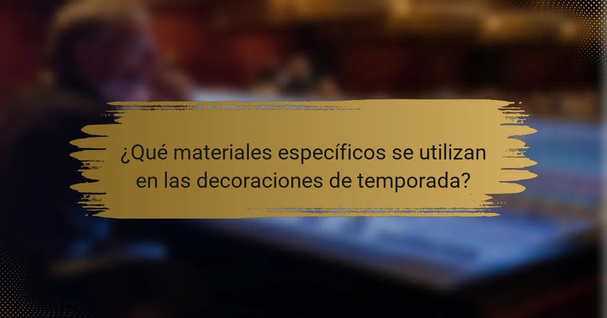 ¿Qué materiales específicos se utilizan en las decoraciones de temporada?