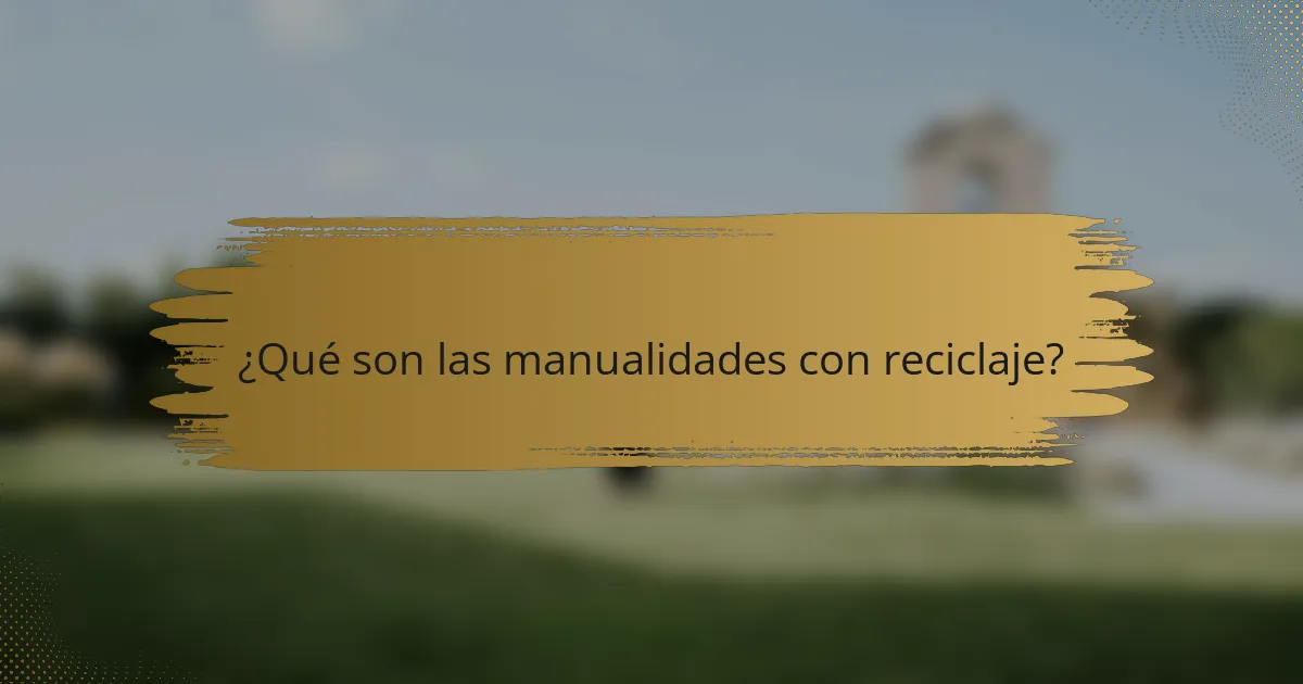 ¿Qué son las manualidades con reciclaje?