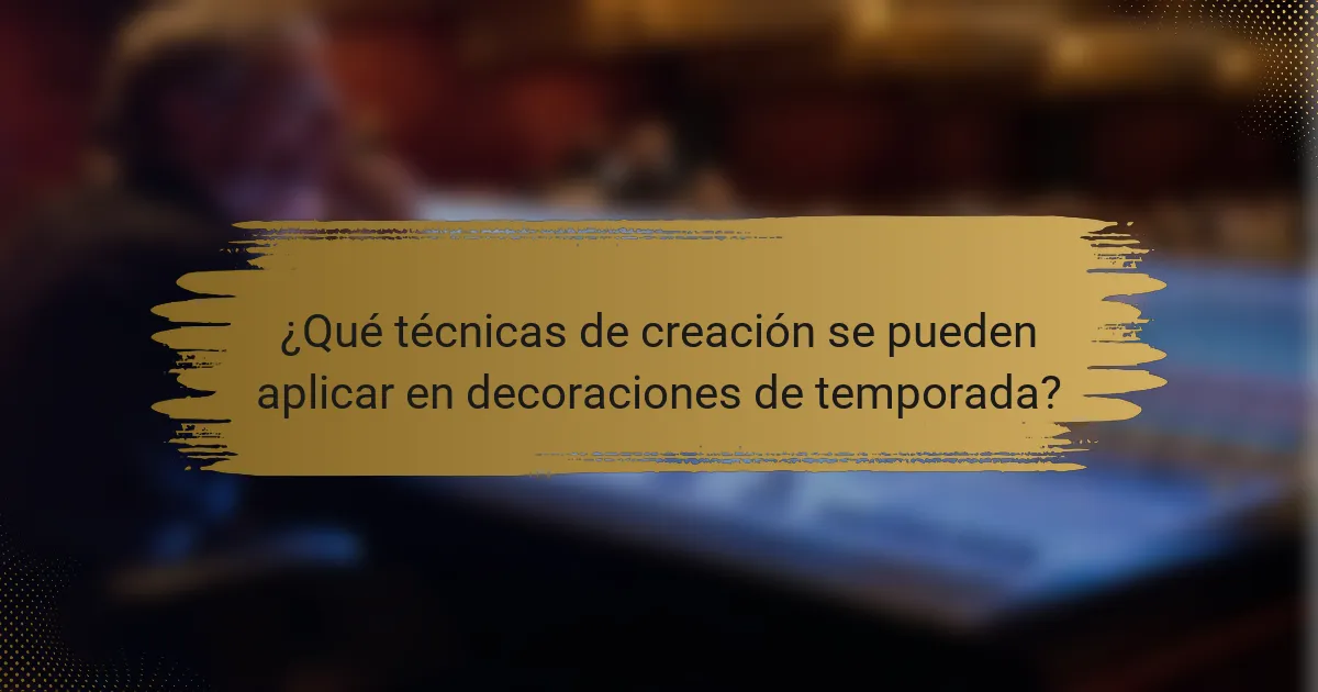¿Qué técnicas de creación se pueden aplicar en decoraciones de temporada?