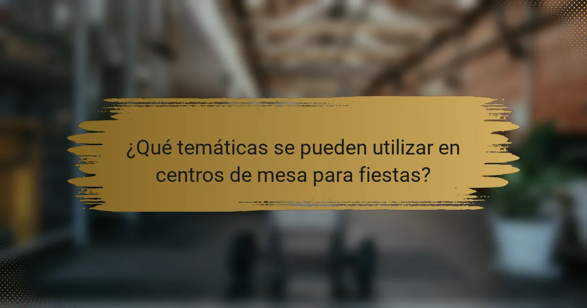 ¿Qué temáticas se pueden utilizar en centros de mesa para fiestas?